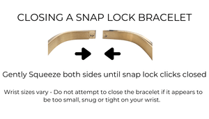 instructions on closing a snap lock bracelet - gently squeeze both sides until snap lock cllicks closed - wrist sizes vary - do not attempt to close the bracelet if it appears to small, snug or tight on your wrist.